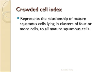 CCrroowwddeedd cceellll iinnddeexx 
Represents the relationship of mature 
squamous cells lying in clusters of four or 
more cells, to all mature squamous cells. 
dr. monika nema 
 