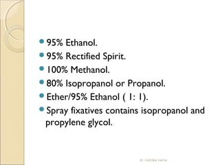 95% Ethanol. 
95% Rectified Spirit. 
100% Methanol. 
80% Isopropanol or Propanol. 
Ether/95% Ethanol ( 1: 1). 
Spray fixatives contains isopropanol and 
propylene glycol. 
dr. monika nema 
 