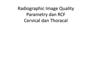 Radiographic Image Quality
Parametry dan RCF
Cervical dan Thoracal
 