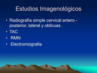Estudios Imagenológicos
• Radiografía simple cervical antero -
posterior, lateral y oblicuas .
• TAC
• RMN
• Electromiografia
 