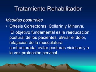 Tratamiento Rehabilitador
Medidas posturales
• Ortesis Correctoras: Collarín y Minerva.
El objetivo fundamental es la reeducación
postural de los pacientes, aliviar el dolor,
relajación de la musculatura
contracturada, evitar posturas viciosas y a
la vez protección cervical.
 