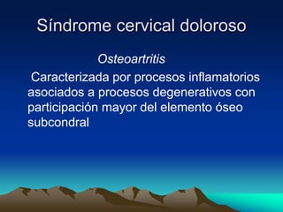 Síndrome cervical doloroso
Osteoartritis
Caracterizada por procesos inflamatorios
asociados a procesos degenerativos con
participación mayor del elemento óseo
subcondral
 
