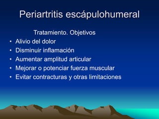 Periartritis escápulohumeral
Tratamiento. Objetivos
• Alivio del dolor
• Disminuir inflamación
• Aumentar amplitud articular
• Mejorar o potenciar fuerza muscular
• Evitar contracturas y otras limitaciones
 