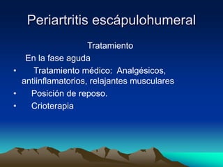 Periartritis escápulohumeral
Tratamiento
En la fase aguda
• Tratamiento médico: Analgésicos,
antiinflamatorios, relajantes musculares
• Posición de reposo.
• Crioterapia
 