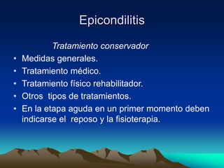 Epicondilitis
Tratamiento conservador
• Medidas generales.
• Tratamiento médico.
• Tratamiento físico rehabilitador.
• Otros tipos de tratamientos.
• En la etapa aguda en un primer momento deben
indicarse el reposo y la fisioterapia.
 