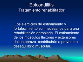 Epicondilitis
Tratamiento rehabilitador
Los ejercicios de estiramiento y
fortalecimiento son necesarios para una
rehabilitación apropiada. El estiramiento
de los músculos flexores y extensores
del antebrazo contribuirán a prevenir el
desequilibrio muscular.
 