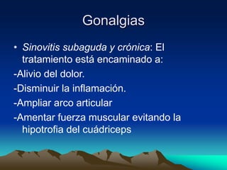 Gonalgias
• Sinovitis subaguda y crónica: El
tratamiento está encaminado a:
-Alivio del dolor.
-Disminuir la inflamación.
-Ampliar arco articular
-Amentar fuerza muscular evitando la
hipotrofia del cuádriceps
 