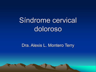 Síndrome cervical
doloroso
Dra. Alexis L. Montero Terry
 