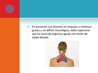  En pacientes con lesiones sin impacto o síntomas 
graves y sin déficit neurológico, debe suponerse 
que ha ocurrido esguince agudo con lesión de 
tejido blando. 
 