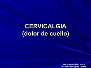 CERVICALGIACERVICALGIA
(dolor de cuello)(dolor de cuello)
Mercedes González VenceMercedes González Vence
Lic. en Kinesiología y FisiatríaLic. en Kinesiología y Fisiatría
 