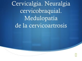
Cervicalgia. Neuralgia
cervicobraquial.
Medulopatía
de la cervicoartrosis
 