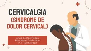Cervicalgia
(Sindrome de
dolor cervical)
Ayram Gonzalez Roman
Kevin Moises Garcia Perez
7° A Traumatología
 