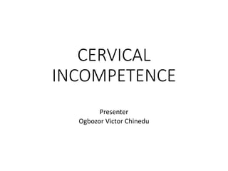 CERVICAL
INCOMPETENCE
Presenter
Ogbozor Victor Chinedu
 