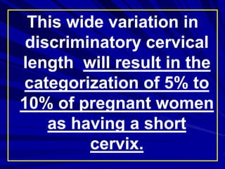 This wide variation in
discriminatory cervical
length will result in the
categorization of 5% to
10% of pregnant women
as having a short
cervix.
 