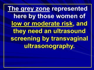 The grey zone represented
here by those women of
low or moderate risk, and
they need an ultrasound
screening by transvaginal
ultrasonography.
 