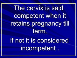 The cervix is said
competent when it
retains pregnancy till
term.
if not it is considered
incompetent .
 