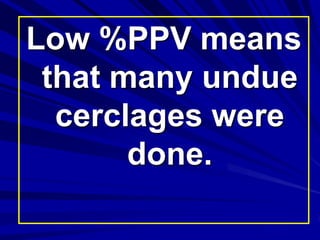 Low %PPV means
that many undue
cerclages were
done.
 