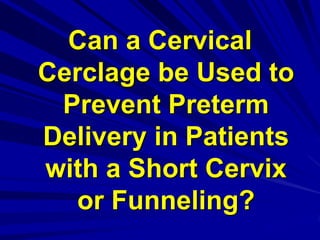 Can a Cervical
Cerclage be Used to
Prevent Preterm
Delivery in Patients
with a Short Cervix
or Funneling?
 
