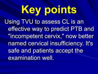 Using TVU to assess CL is an
effective way to predict PTB and
"incompetent cervix," now better
named cervical insufficiency. It's
safe and patients accept the
examination well.
Key points
 