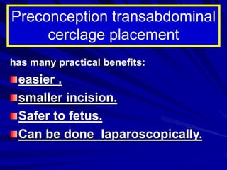 has many practical benefits:
easier .
smaller incision.
Safer to fetus.
Can be done laparoscopically.
Preconception transabdominal
cerclage placement
 