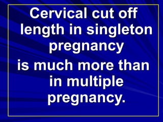 Cervical cut off
length in singleton
pregnancy
is much more than
in multiple
pregnancy.
 