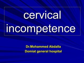 Dr.Mohammed Abdalla
Domiat general hospital
cervical
incompetence
 