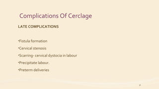 Complications Of Cerclage
LATE COMPLICATIONS
•Fistula formation
•Cervical stenosis
•Scarring- cervical dystocia in labour
•Precipitate labour.
•Preterm deliveries
36
 