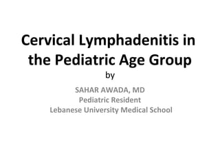 Cervical Lymphadenitis in
the Pediatric Age Group
by
SAHAR AWADA, MD
Pediatric Resident
Lebanese University Medical School
 