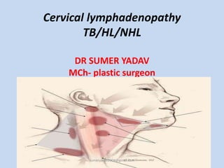 Cervical lymphadenopathy
TB/HL/NHL
DR SUMER YADAV
MCh- plastic surgeon
sumeryadav2004@gmail.com
 