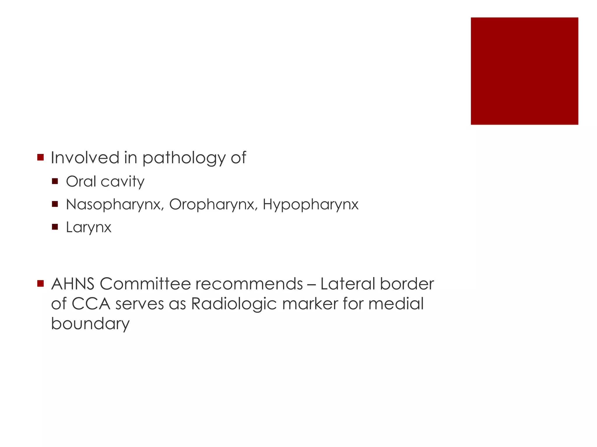  Involved in pathology of
 Oral cavity
 Nasopharynx, Oropharynx, Hypopharynx
 Larynx
 AHNS Committee recommends – Lateral border
of CCA serves as Radiologic marker for medial
boundary
 