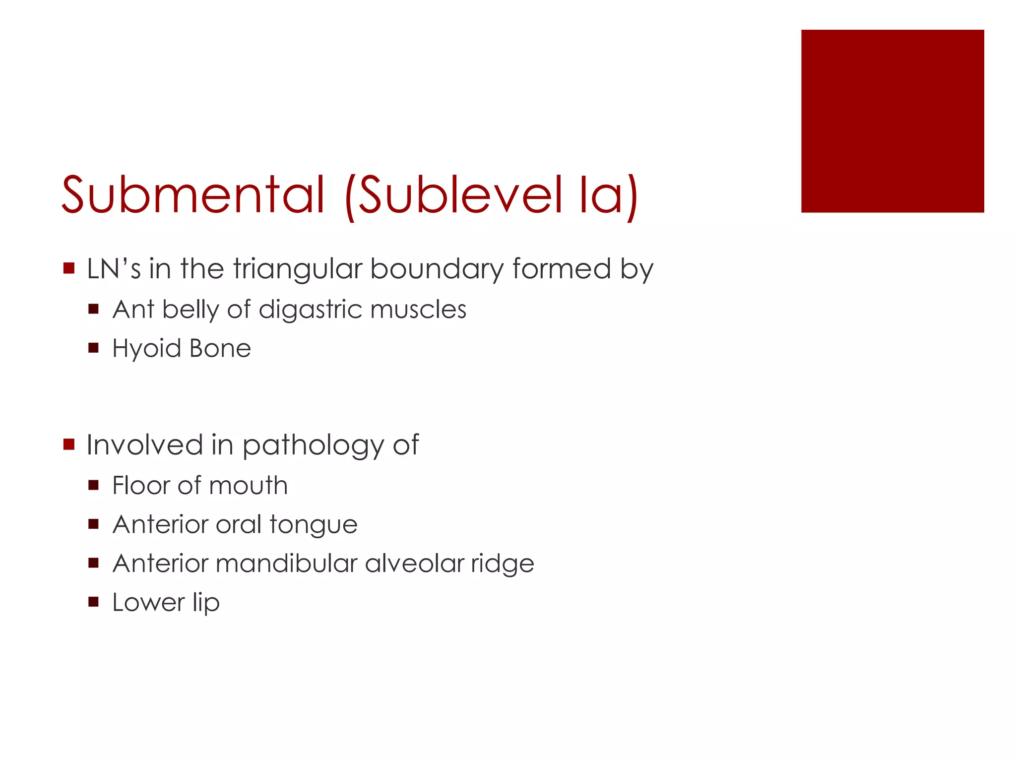 Submental (Sublevel Ia)
 LN’s in the triangular boundary formed by
 Ant belly of digastric muscles
 Hyoid Bone
 Involved in pathology of
 Floor of mouth
 Anterior oral tongue
 Anterior mandibular alveolar ridge
 Lower lip
 