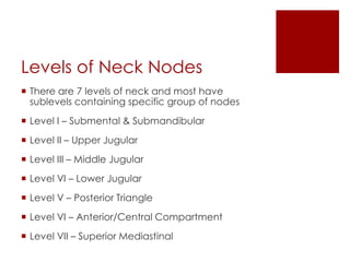 Levels of Neck Nodes
 There are 7 levels of neck and most have
sublevels containing specific group of nodes
 Level I – S...