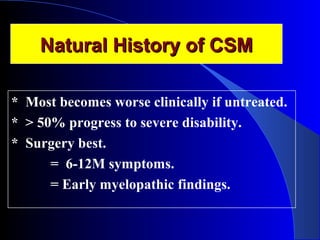 NNaattuurraall HHiissttoorryy ooff CCSSMM 
* Most becomes worse clinically if untreated. 
* > 50% progress to severe disability. 
* Surgery best. 
= 6-12M symptoms. 
= Early myelopathic findings. 
 
