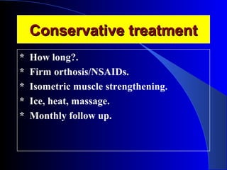 CCoonnsseerrvvaattiivvee ttrreeaattmmeenntt 
* How long?. 
* Firm orthosis/NSAIDs. 
* Isometric muscle strengthening. 
* Ice, heat, massage. 
* Monthly follow up. 
 