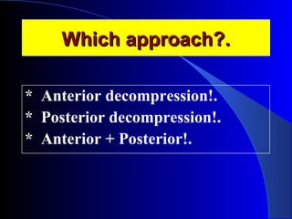 WWhhiicchh aapppprrooaacchh??.. 
* Anterior decompression!. 
* Posterior decompression!. 
* Anterior + Posterior!. 
 