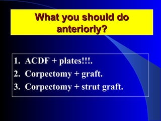 WWhhaatt yyoouu sshhoouulldd ddoo 
aanntteerriioorrllyy?? 
1. ACDF + plates!!!. 
2. Corpectomy + graft. 
3. Corpectomy + strut graft. 
 