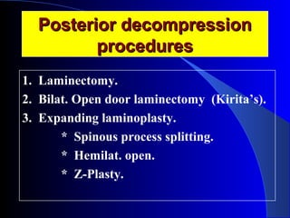 PPoosstteerriioorr ddeeccoommpprreessssiioonn 
pprroocceedduurreess 
1. Laminectomy. 
2. Bilat. Open door laminectomy (Kirita’s). 
3. Expanding laminoplasty. 
* Spinous process splitting. 
* Hemilat. open. 
* Z-Plasty. 
 