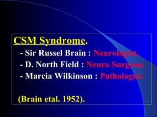 CSM Syndrome. 
- Sir Russel Brain : Neurologist. 
- D. North Field : Neuro Surgeon. 
- Marcia Wilkinson : Pathologist. 
(Brain etal. 1952). 
 