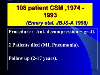 110088 ppaattiieenntt CCSSMM ,,11997744 -- 
11999933 
((EEmmeerryy eettaall.. JJBBJJSS--AA 11999988)) 
Procedure : Ant. decompression + graft. 
2 Patients died (MI, Pneumonia). 
Follow up (2-17 years). 
 