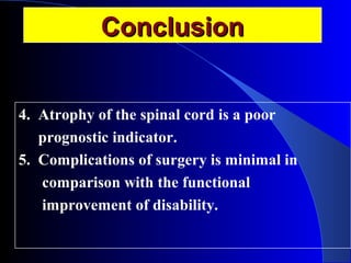 CCoonncclluussiioonn 
4. Atrophy of the spinal cord is a poor 
prognostic indicator. 
5. Complications of surgery is minimal in 
comparison with the functional 
improvement of disability. 
 