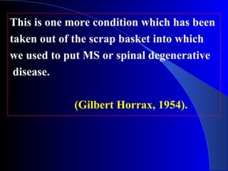 This is one more condition which has been 
taken out of the scrap basket into which 
we used to put MS or spinal degenerative 
disease. 
(Gilbert Horrax, 1954). 
 