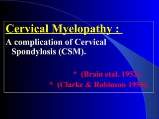 Cervical Myelopathy : 
A complication of Cervical 
Spondylosis (CSM). 
* (Brain etal. 1952). 
* (Clarke & Robinson 1956). 
 