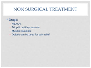 NON SURGICAL TREATMENT
• Drugs:
• NSAIDs
• Tricyclic antidepressants
• Muscle relaxants
• Opiods can be used for pain relief
 