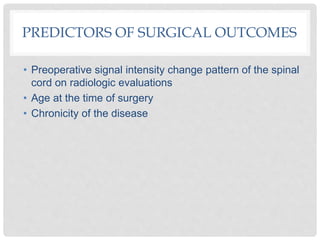 PREDICTORS OF SURGICAL OUTCOMES
• Preoperative signal intensity change pattern of the spinal
cord on radiologic evaluations
• Age at the time of surgery
• Chronicity of the disease
 