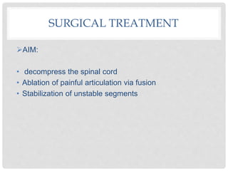 SURGICAL TREATMENT
AIM:
• decompress the spinal cord
• Ablation of painful articulation via fusion
• Stabilization of unstable segments
 