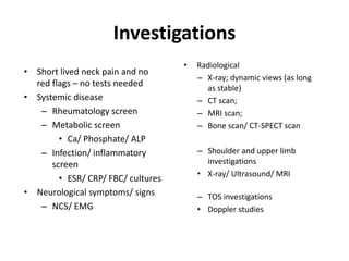 Investigations
• Short lived neck pain and no
red flags – no tests needed
• Systemic disease
– Rheumatology screen
– Metab...