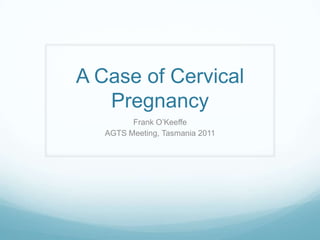 A Case of Cervical
   Pregnancy
         Frank O’Keeffe
   AGTS Meeting, Tasmania 2011
 