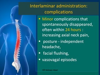 Interlaminar administration:
complications
• Minor complications that
spontaneously disappeared,
often within 24 hours :
increasing axial neck pain,
• posture - independent
headache,
• facial flushing,
• vasovagal episodes
DR Mohsen Abad
 