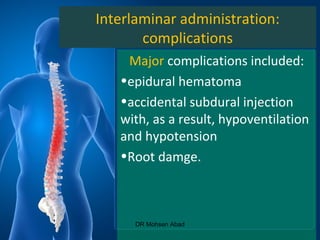 Interlaminar administration:
complications
Major complications included:
•epidural hematoma
•accidental subdural injection
with, as a result, hypoventilation
and hypotension
•Root damge.
DR Mohsen Abad
 