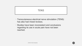 TENS
• Transcutaneous electrical nerve stimulation (TENS)
has also had mixed reviews.
• Studies have been inconsistent and conclusions
regarding its use in acute pain have not been
reached.
21
 